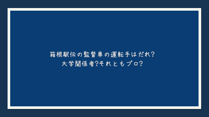 箱根駅伝の監督車の運転手はだれ？大学関係者？それともプロ？