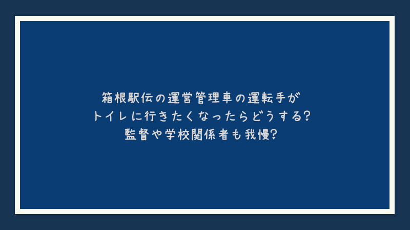 箱根駅伝の運営管理車の運転手がトイレに行きたくなったらどうする？監督や学校関係者も我慢？