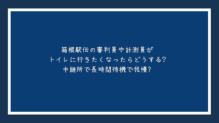 箱根駅伝の審判員や計測員がトイレに行きたくなったらどうする？中継所で長時間待機で我慢？