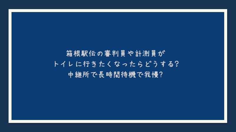 箱根駅伝の審判員や計測員がトイレに行きたくなったらどうする？中継所で長時間待機で我慢？