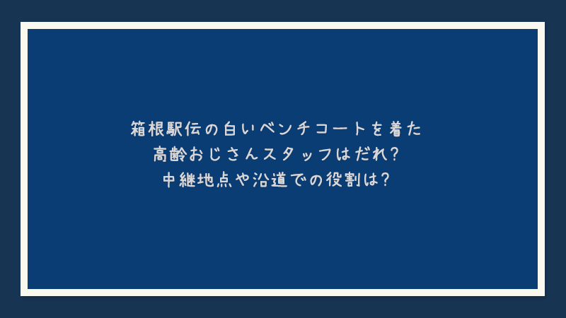 箱根駅伝の白いベンチコートを着た高齢おじさんスタッフはだれ？中継地点や沿道での役割は？