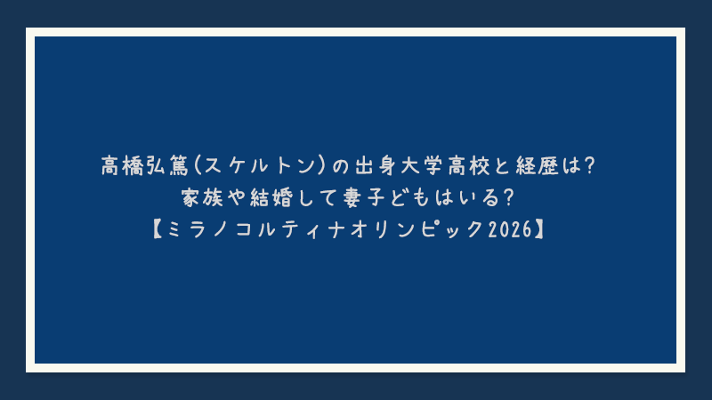 高橋弘篤(スケルトン)の出身大学高校と経歴は?家族や結婚して妻子どもはいる?【ミラノコルティナオリンピック2026】